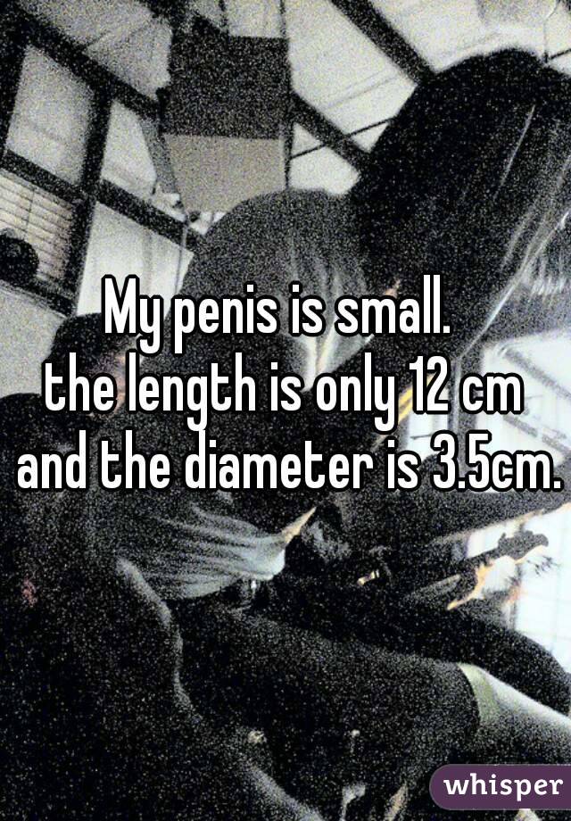 My penis is small. 
the length is only 12 cm and the diameter is 3.5cm.