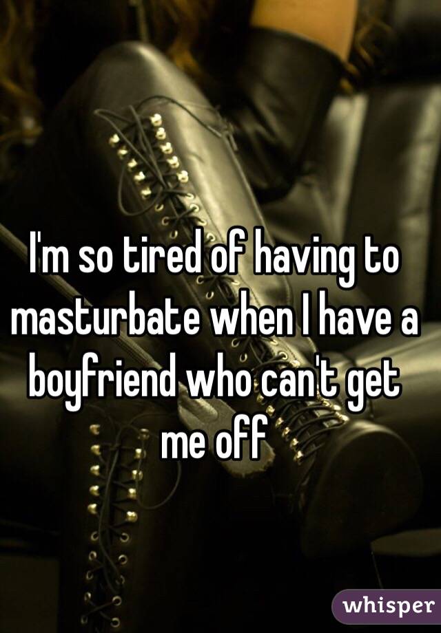I'm so tired of having to masturbate when I have a boyfriend who can't get me off