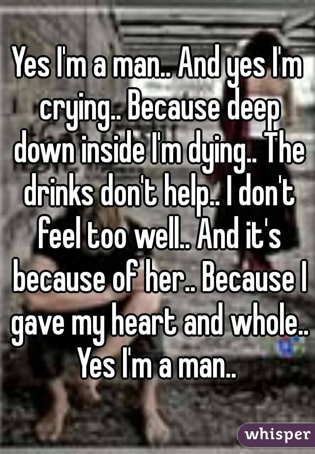 Yes I'm a man.. And yes I'm crying.. Because deep down inside I'm dying.. The drinks don't help.. I don't feel too well.. And it's because of her.. Because I gave my heart and whole.. Yes I'm a man.. 