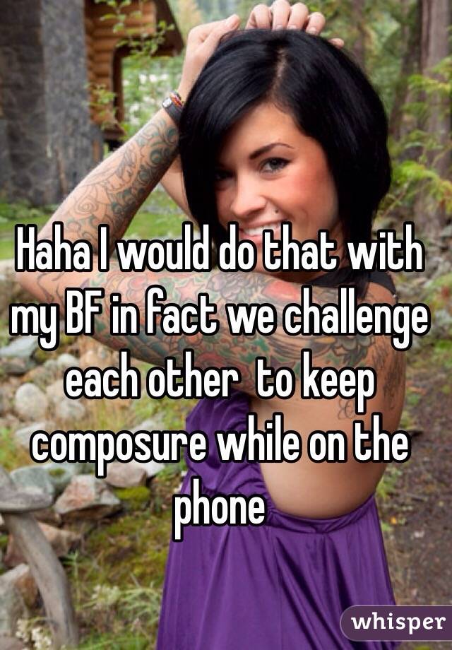 Haha I would do that with my BF in fact we challenge each other  to keep composure while on the phone 