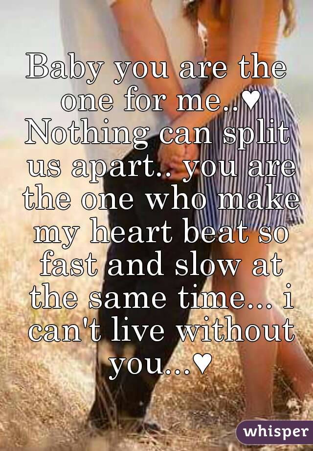Baby you are the one for me..♥
Nothing can split us apart.. you are the one who make my heart beat so fast and slow at the same time... i can't live without you...♥