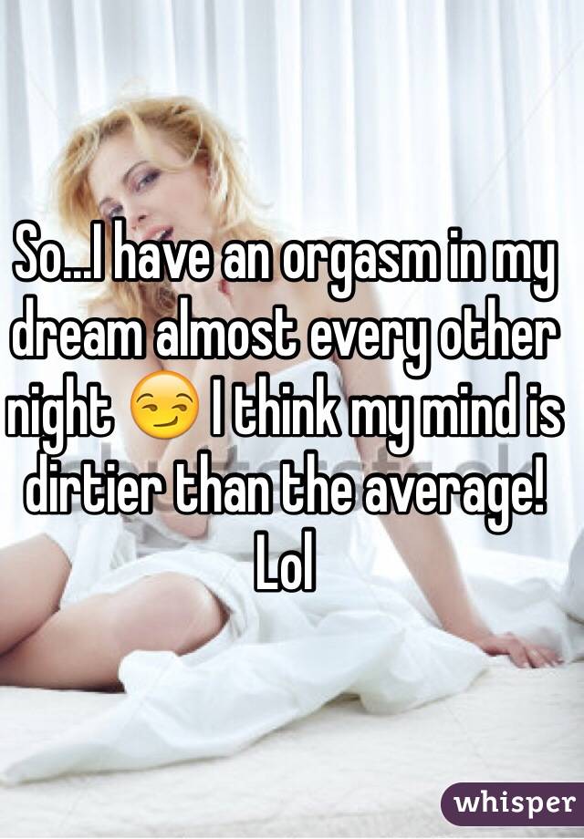 So...I have an orgasm in my dream almost every other night 😏 I think my mind is dirtier than the average! Lol