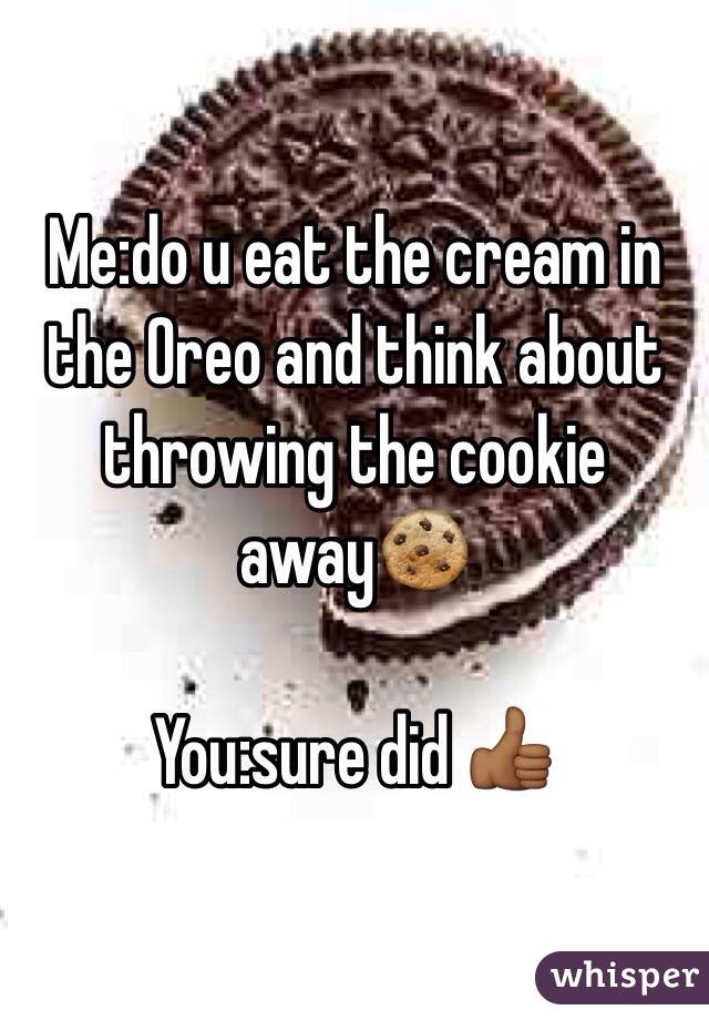 Me:do u eat the cream in the Oreo and think about throwing the cookie away🍪

You:sure did 👍🏾