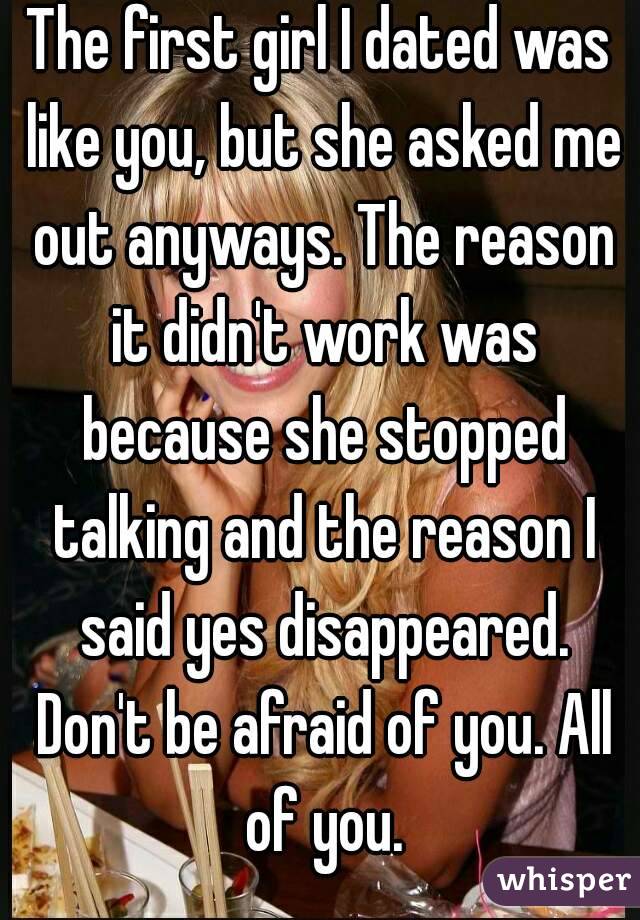 The first girl I dated was like you, but she asked me out anyways. The reason it didn't work was because she stopped talking and the reason I said yes disappeared. Don't be afraid of you. All of you.