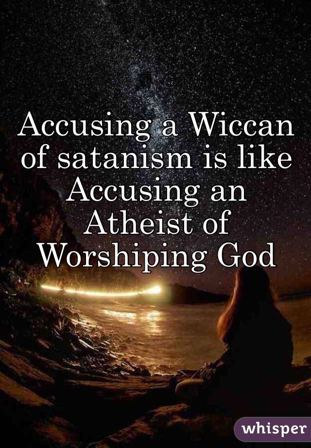 Accusing a Wiccan of satanism is like Accusing an Atheist of Worshiping God 