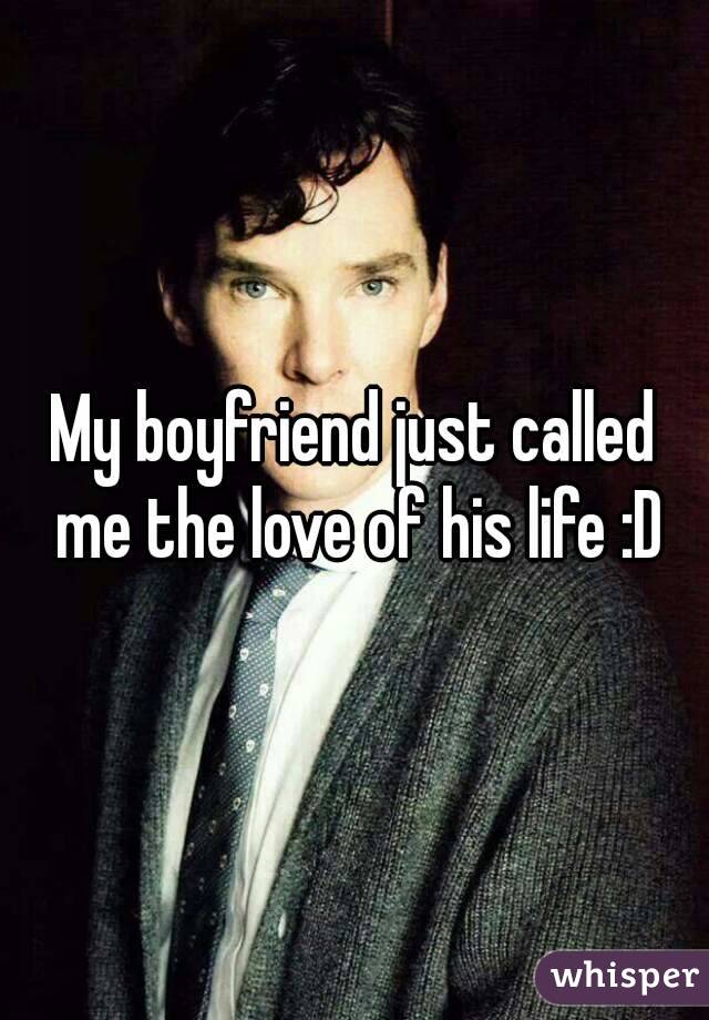 My boyfriend just called me the love of his life :D
