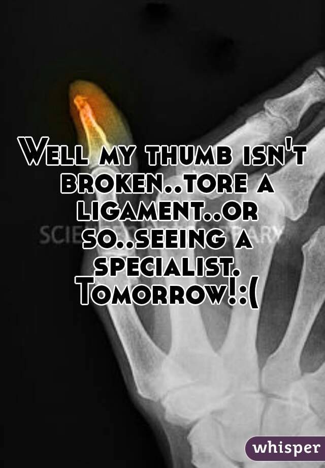 Well my thumb isn't broken..tore a ligament..or so..seeing a specialist. Tomorrow!:(