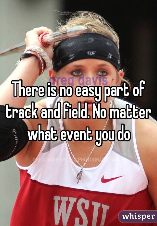 There is no easy part of track and field. No matter what event you do