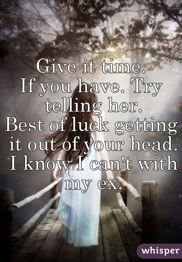 Give it time.
If you have. Try telling her.
Best of luck getting it out of your head. I know I can't with my ex.