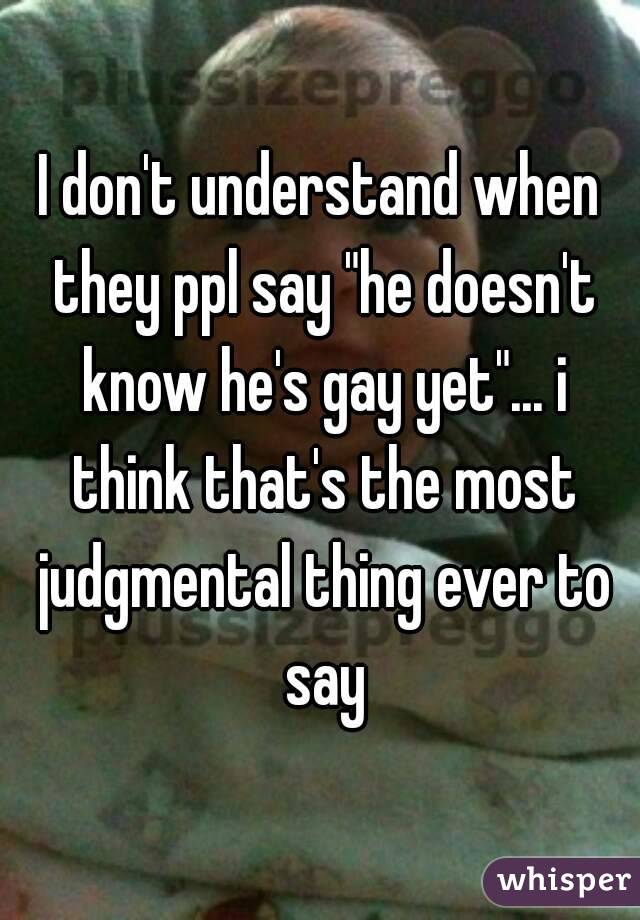 I don't understand when they ppl say "he doesn't know he's gay yet"... i think that's the most judgmental thing ever to say