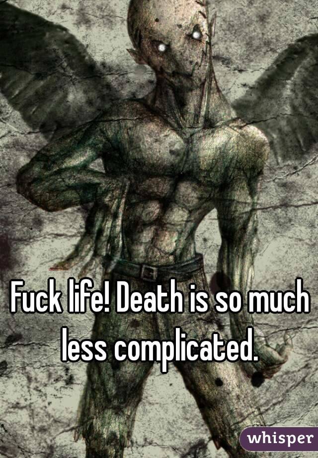 Fuck life! Death is so much less complicated. 