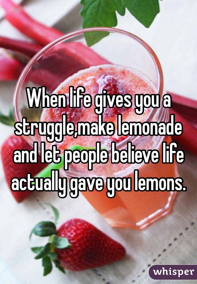 When life gives you a struggle,make lemonade and let people believe life actually gave you lemons.