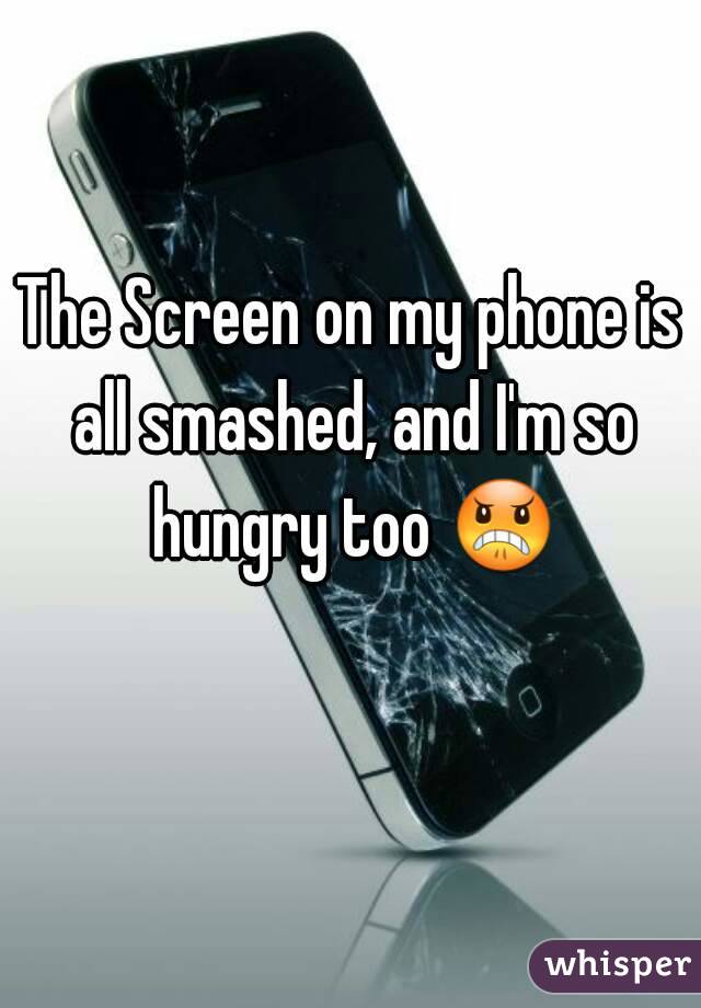 The Screen on my phone is all smashed, and I'm so hungry too 😠 