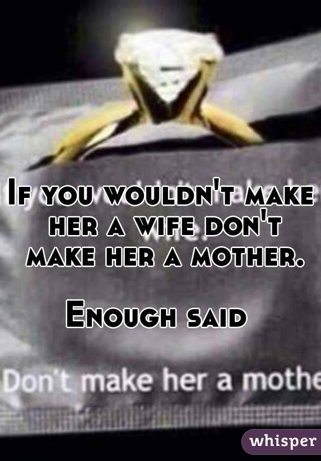 If you wouldn't make her a wife don't make her a mother.

Enough said 
