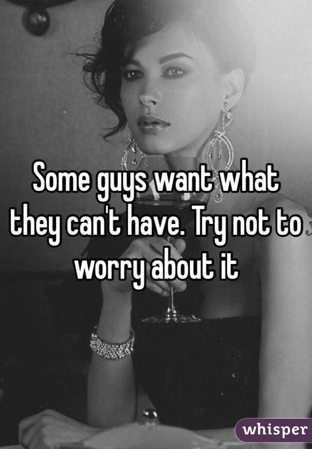 Some guys want what they can't have. Try not to worry about it