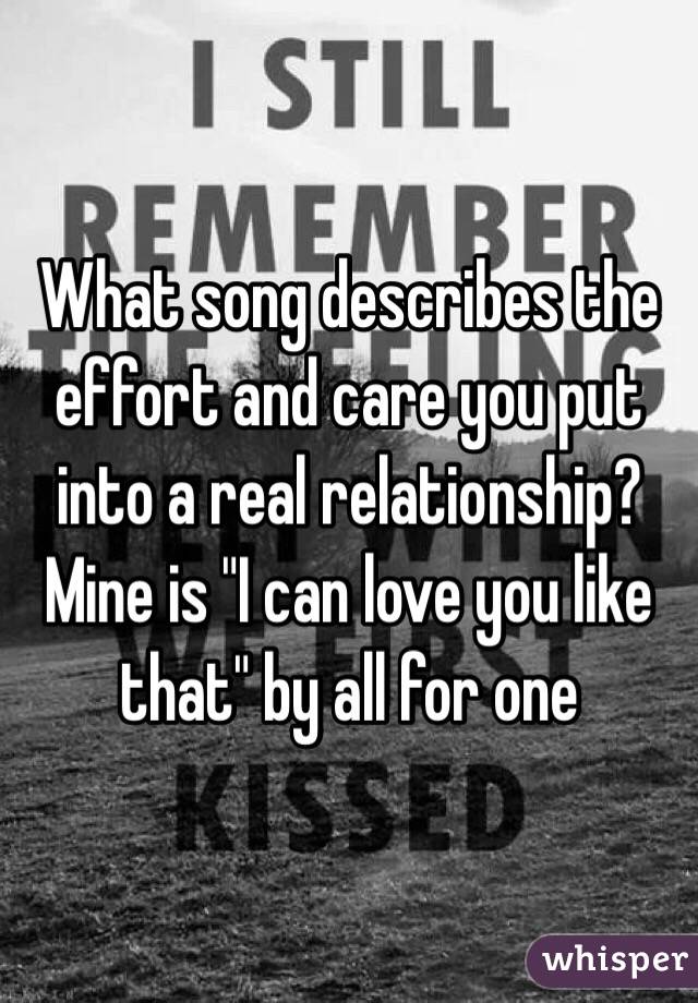 What song describes the effort and care you put into a real relationship?  
Mine is "I can love you like that" by all for one