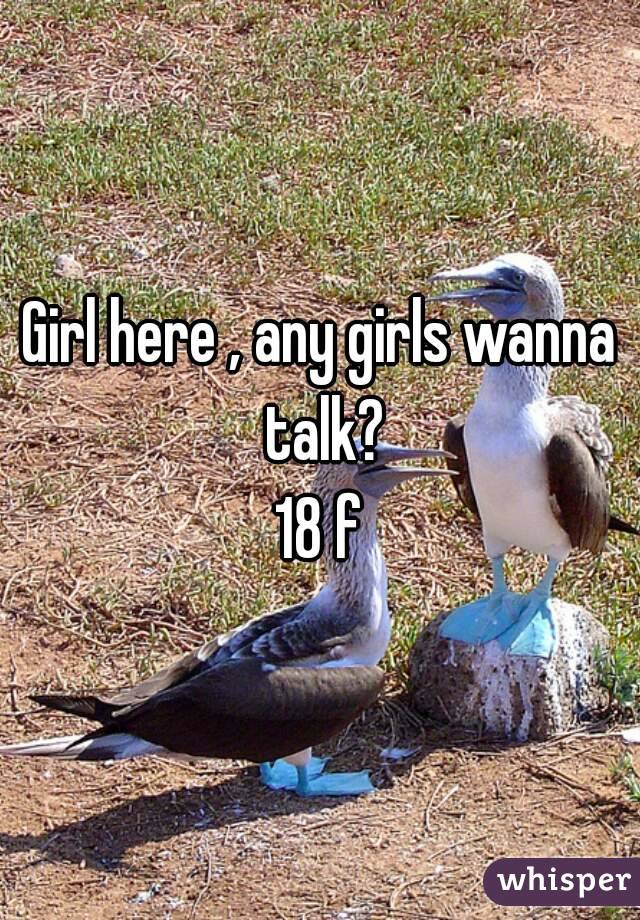 Girl here , any girls wanna talk?
18 f