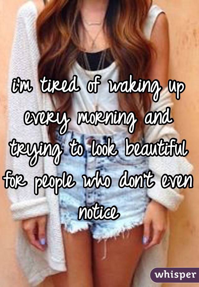 i'm tired of waking up every morning and trying to look beautiful for people who don't even notice