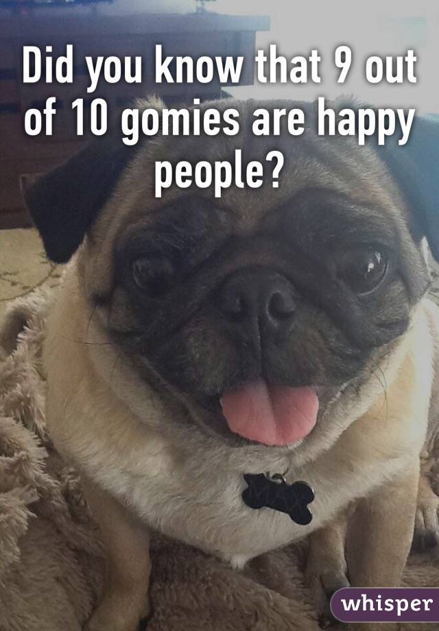 Did you know that 9 out of 10 gomies are happy people?
