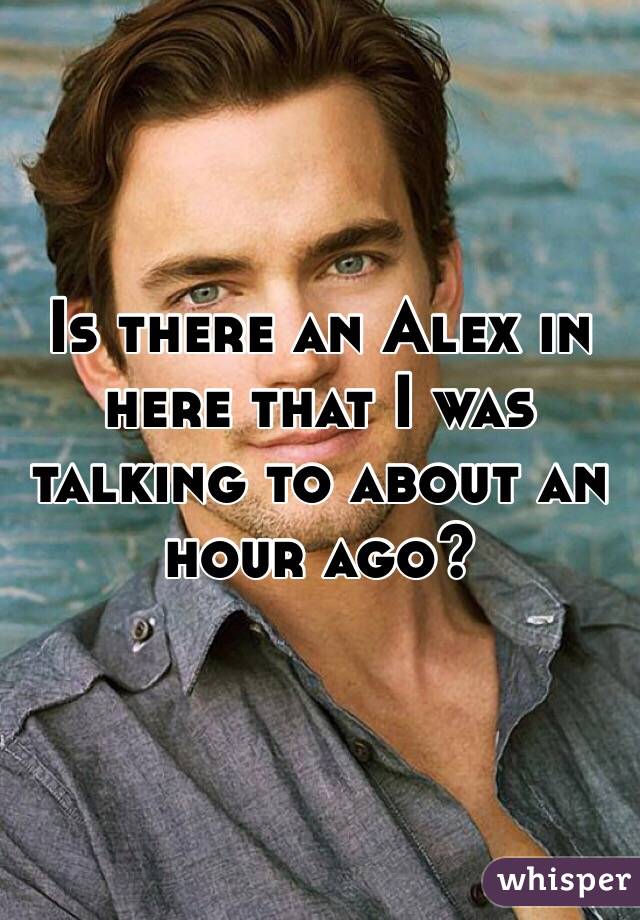 Is there an Alex in here that I was talking to about an hour ago? 