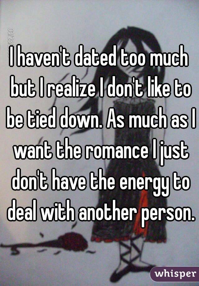 I haven't dated too much but I realize I don't like to be tied down. As much as I want the romance I just don't have the energy to deal with another person.