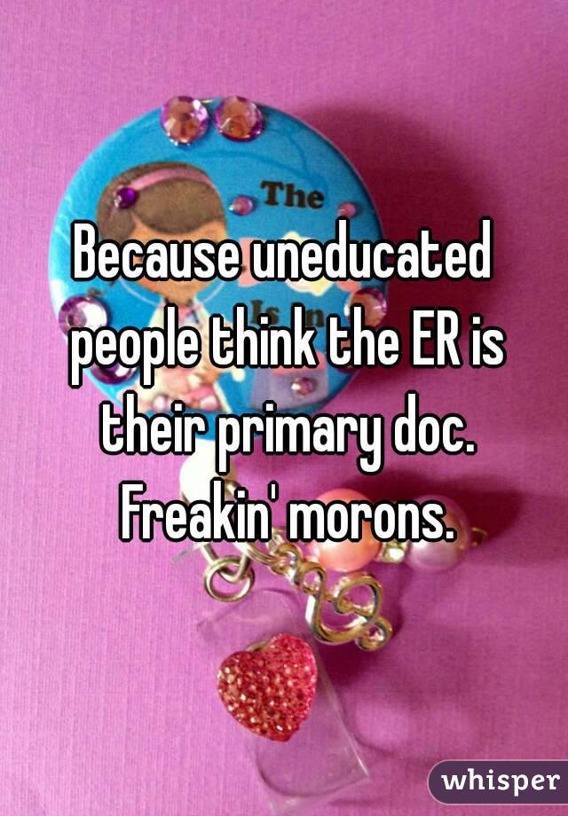 Because uneducated people think the ER is their primary doc. Freakin' morons.