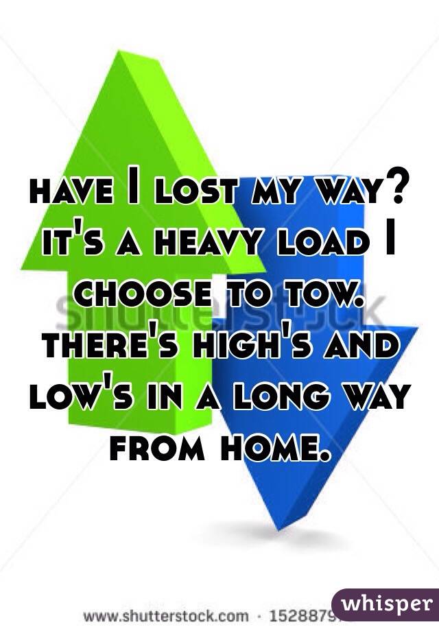 have I lost my way? it's a heavy load I choose to tow. there's high's and low's in a long way from home.