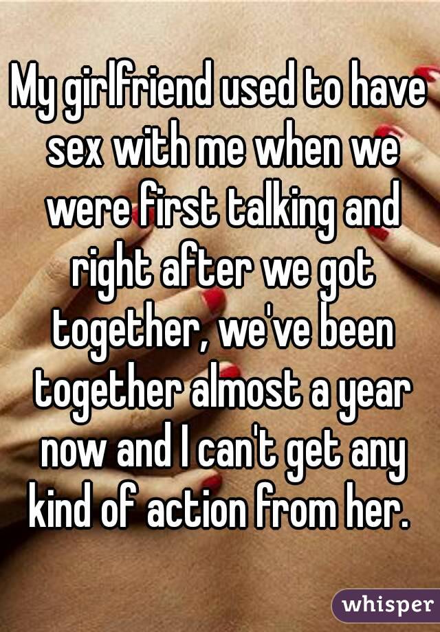 My girlfriend used to have sex with me when we were first talking and right after we got together, we've been together almost a year now and I can't get any kind of action from her. 