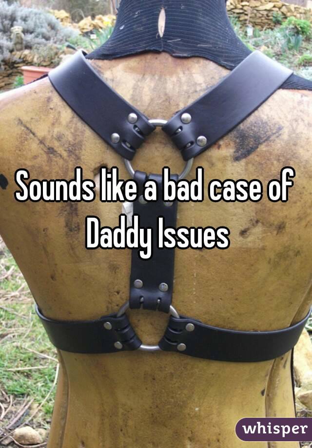 Sounds like a bad case of Daddy Issues