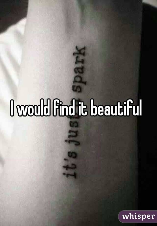 I would find it beautiful 