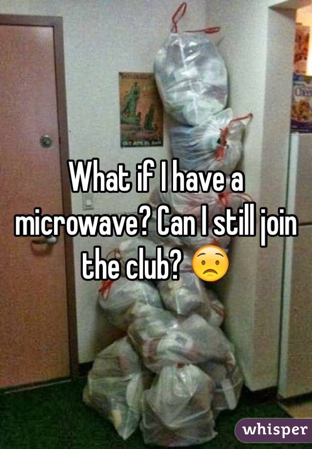What if I have a microwave? Can I still join the club? 😟