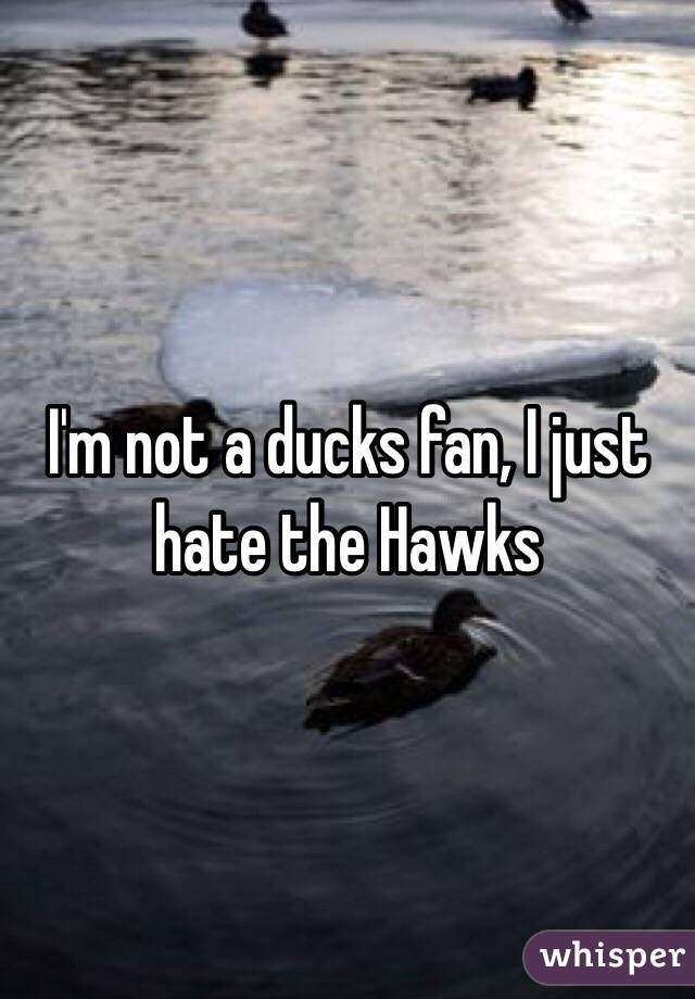 I'm not a ducks fan, I just hate the Hawks 