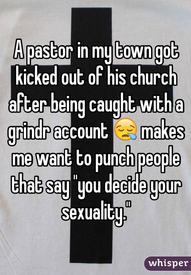 A pastor in my town got kicked out of his church after being caught with a grindr account 😪 makes me want to punch people that say "you decide your sexuality."