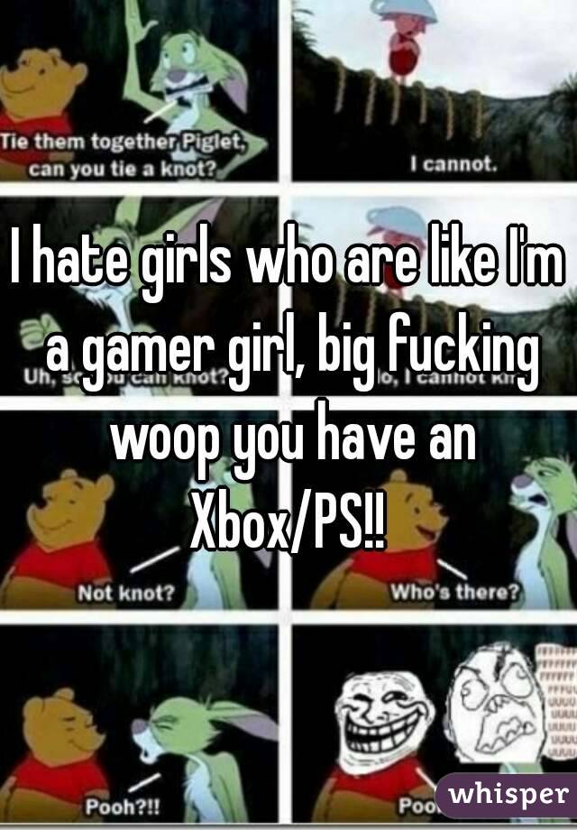 I hate girls who are like I'm a gamer girl, big fucking woop you have an Xbox/PS!! 