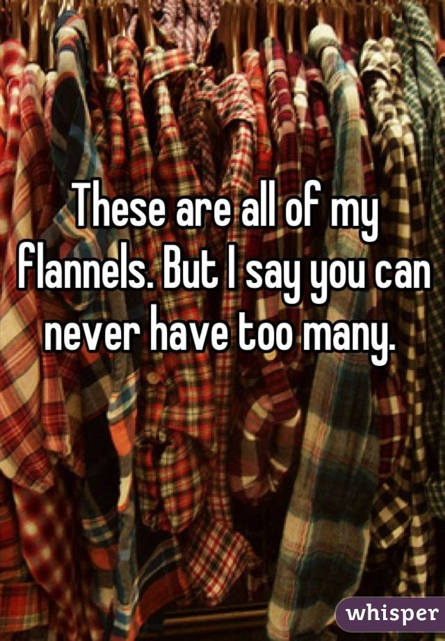 These are all of my flannels. But I say you can never have too many. 