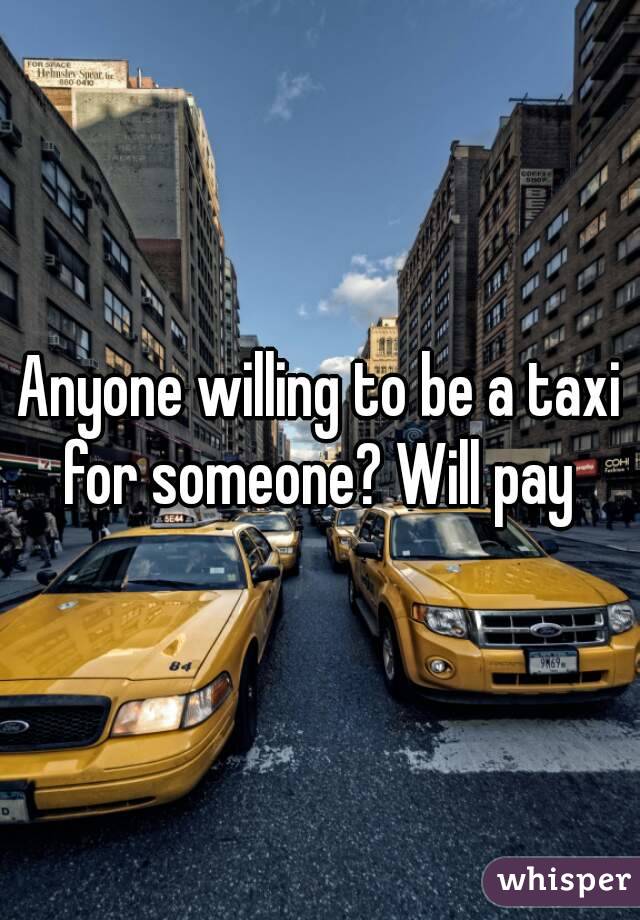 Anyone willing to be a taxi for someone? Will pay 