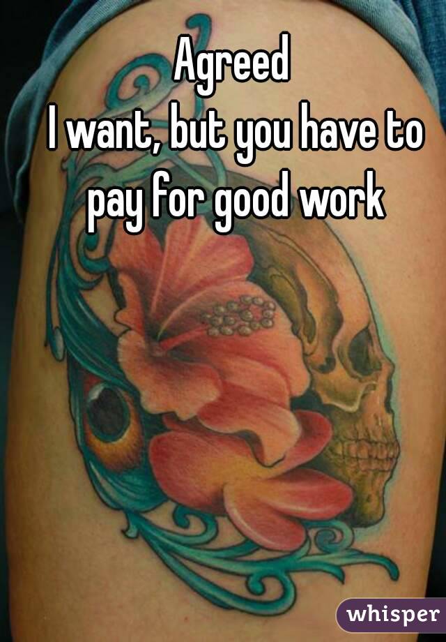 Agreed 
I want, but you have to pay for good work 