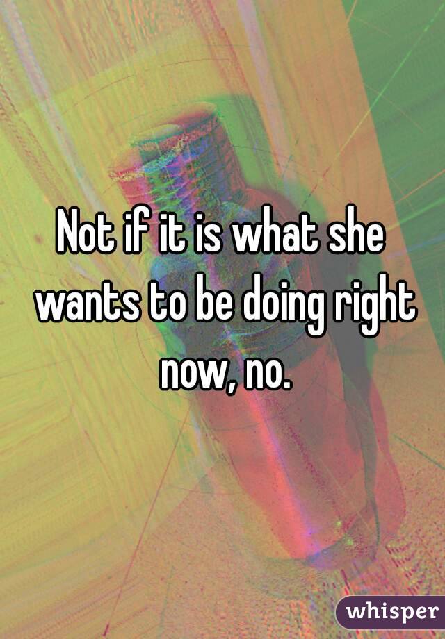 Not if it is what she wants to be doing right now, no.