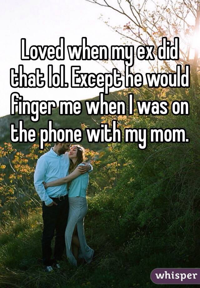 Loved when my ex did that lol. Except he would finger me when I was on the phone with my mom.  