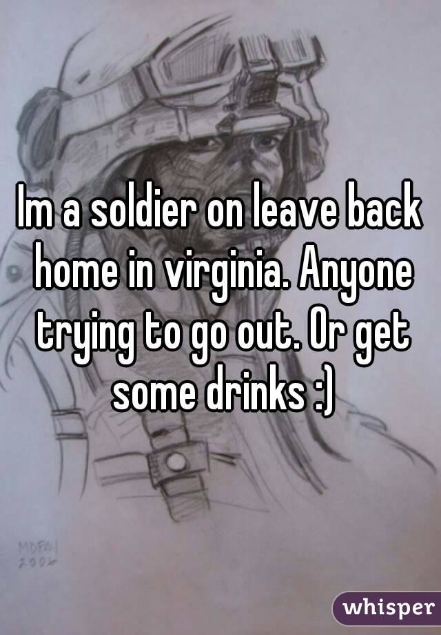 Im a soldier on leave back home in virginia. Anyone trying to go out. Or get some drinks :)