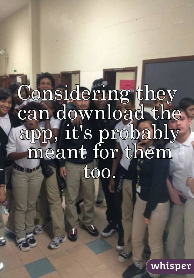 Considering they can download the app, it's probably meant for them too.