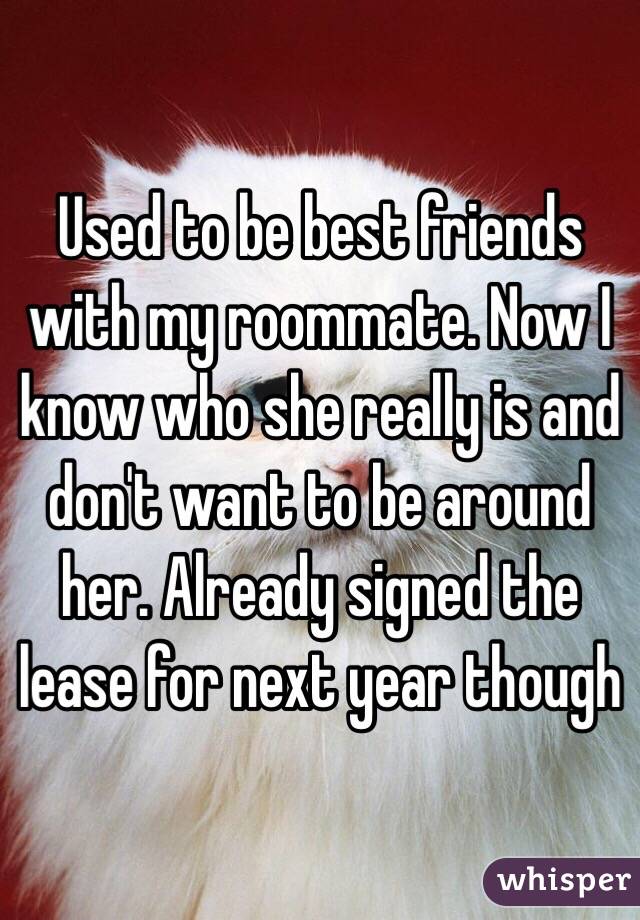 Used to be best friends with my roommate. Now I know who she really is and don't want to be around her. Already signed the lease for next year though 