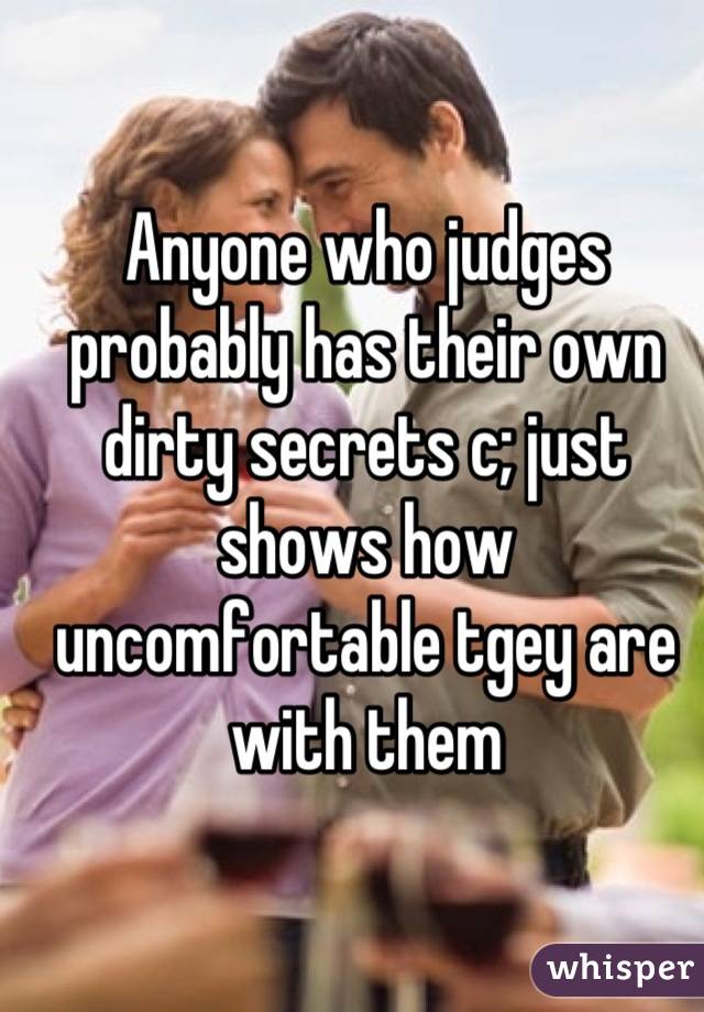 Anyone who judges probably has their own dirty secrets c; just shows how uncomfortable tgey are with them