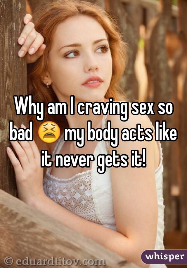 Why am I craving sex so bad 😫 my body acts like it never gets it!