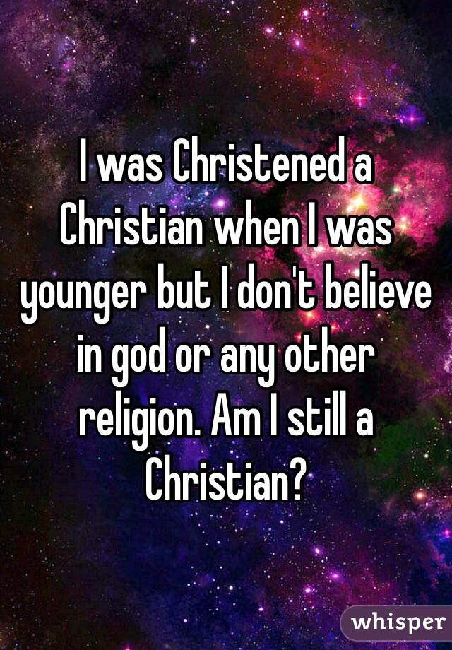 I was Christened a Christian when I was younger but I don't believe in god or any other religion. Am I still a Christian?