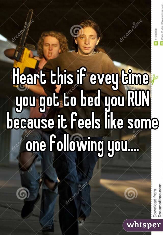 Heart this if evey time you got to bed you RUN because it feels like some one following you....