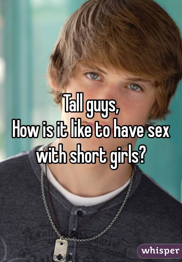 Tall guys,
How is it like to have sex with short girls? 