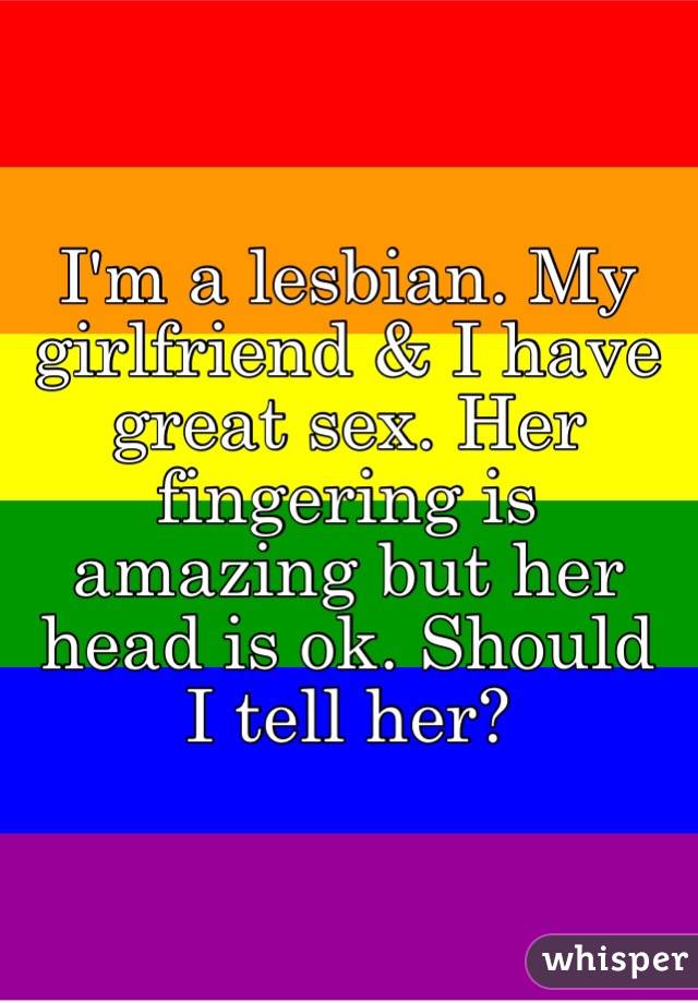 I'm a lesbian. My girlfriend & I have great sex. Her fingering is amazing but her head is ok. Should I tell her?