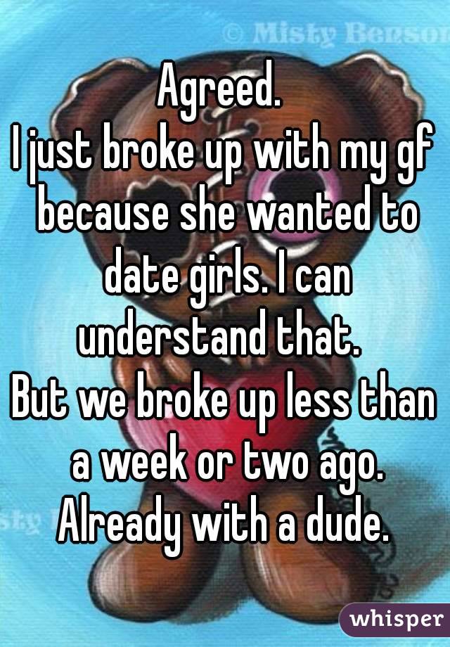 Agreed. 
I just broke up with my gf because she wanted to date girls. I can understand that.  
But we broke up less than a week or two ago. Already with a dude. 