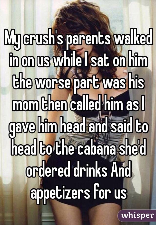 My crush's parents walked in on us while I sat on him the worse part was his mom then called him as I gave him head and said to head to the cabana she'd ordered drinks And appetizers for us 